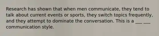 Research has shown that when men communicate, they tend to talk about current events or sports, they switch topics frequently, and they attempt to dominate the conversation. This is a ___ ___ communication style.