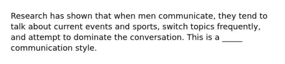 Research has shown that when men communicate, they tend to talk about current events and sports, switch topics frequently, and attempt to dominate the conversation. This is a _____ communication style.