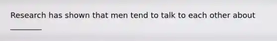 Research has shown that men tend to talk to each other about ________