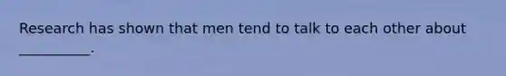 Research has shown that men tend to talk to each other about __________.