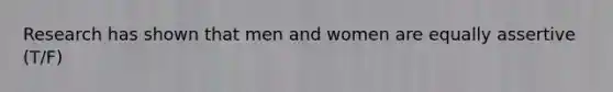 Research has shown that men and women are equally assertive (T/F)