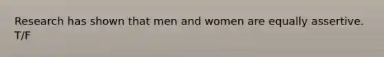 Research has shown that men and women are equally assertive. T/F