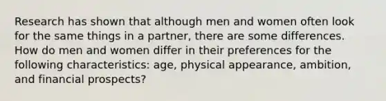 Research has shown that although men and women often look for the same things in a partner, there are some differences. How do men and women differ in their preferences for the following characteristics: age, physical appearance, ambition, and financial prospects?