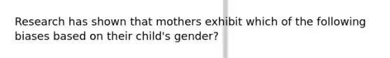 Research has shown that mothers exhibit which of the following biases based on their child's gender?