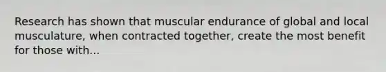 Research has shown that muscular endurance of global and local musculature, when contracted together, create the most benefit for those with...