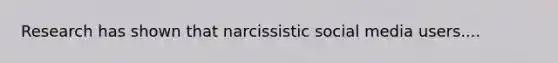 Research has shown that narcissistic social media users....