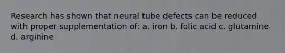 Research has shown that neural tube defects can be reduced with proper supplementation of: a. iron b. folic acid c. glutamine d. arginine