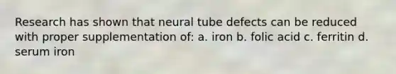 Research has shown that neural tube defects can be reduced with proper supplementation of: a. iron b. folic acid c. ferritin d. serum iron