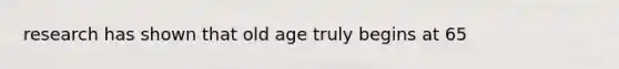 research has shown that old age truly begins at 65