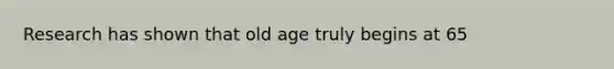 Research has shown that old age truly begins at 65