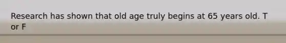 Research has shown that old age truly begins at 65 years old. T or F