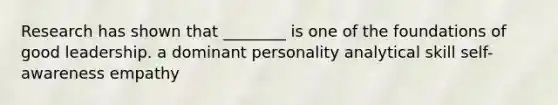 Research has shown that ________ is one of the foundations of good leadership. a dominant personality analytical skill self-awareness empathy