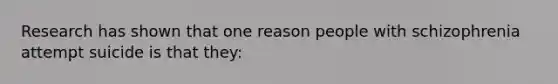 Research has shown that one reason people with schizophrenia attempt suicide is that they: