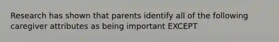 Research has shown that parents identify all of the following caregiver attributes as being important EXCEPT