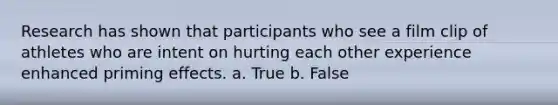 Research has shown that participants who see a film clip of athletes who are intent on hurting each other experience enhanced priming effects. a. True b. False