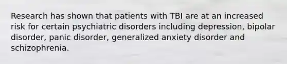 Research has shown that patients with TBI are at an increased risk for certain psychiatric disorders including depression, bipolar disorder, panic disorder, generalized anxiety disorder and schizophrenia.