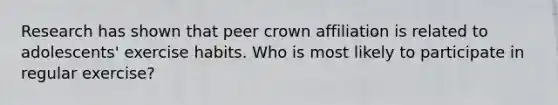 Research has shown that peer crown affiliation is related to adolescents' exercise habits. Who is most likely to participate in regular exercise?