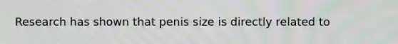 Research has shown that penis size is directly related to