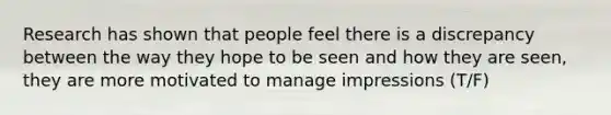 Research has shown that people feel there is a discrepancy between the way they hope to be seen and how they are seen, they are more motivated to manage impressions (T/F)