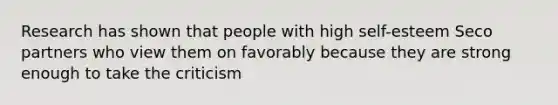 Research has shown that people with high self-esteem Seco partners who view them on favorably because they are strong enough to take the criticism