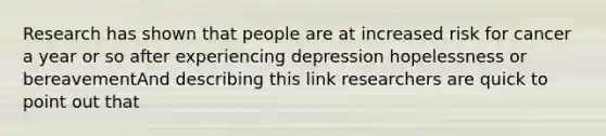 Research has shown that people are at increased risk for cancer a year or so after experiencing depression hopelessness or bereavementAnd describing this link researchers are quick to point out that