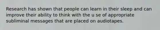 Research has shown that people can learn in their sleep and can improve their ability to think with the u se of appropriate subliminal messages that are placed on audiotapes.
