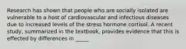 Research has shown that people who are socially isolated are vulnerable to a host of cardiovascular and infectious diseases due to increased levels of the stress hormone cortisol. A recent study, summarized in the textbook, provides evidence that this is effected by differences in _____