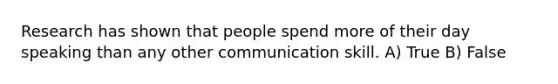 Research has shown that people spend more of their day speaking than any other communication skill. A) True B) False