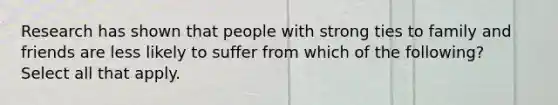 Research has shown that people with strong ties to family and friends are less likely to suffer from which of the following? Select all that apply.