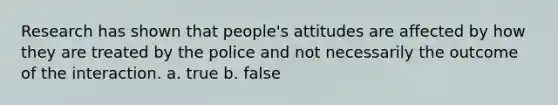 Research has shown that people's attitudes are affected by how they are treated by the police and not necessarily the outcome of the interaction. a. true b. false