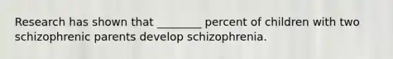 Research has shown that ________ percent of children with two schizophrenic parents develop schizophrenia.