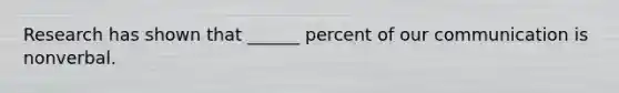 Research has shown that ______ percent of our communication is nonverbal.