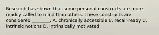 Research has shown that some personal constructs are more readily called to mind than others. These constructs are considered ________. A. chronically accessible B. recall-ready C. intrinsic notions D. intrinsically motivated