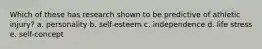 Which of these has research shown to be predictive of athletic injury? a. personality b. self-esteem c. independence d. life stress e. self-concept