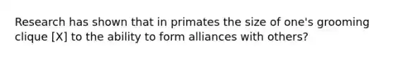 Research has shown that in primates the size of one's grooming clique [X] to the ability to form alliances with others?