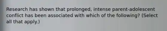 Research has shown that prolonged, intense parent-adolescent conflict has been associated with which of the following? (Select all that apply.)