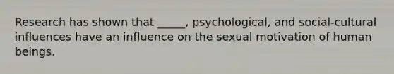 Research has shown that _____, psychological, and social-cultural influences have an influence on the sexual motivation of human beings.