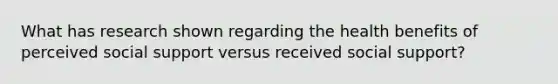 What has research shown regarding the health benefits of perceived social support versus received social support?