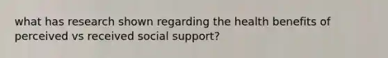 what has research shown regarding the health benefits of perceived vs received social support?