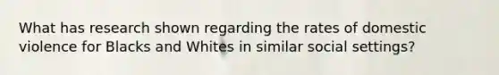 What has research shown regarding the rates of domestic violence for Blacks and Whites in similar social settings?