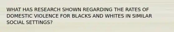 WHAT HAS RESEARCH SHOWN REGARDING THE RATES OF DOMESTIC VIOLENCE FOR BLACKS AND WHITES IN SIMILAR SOCIAL SETTINGS?