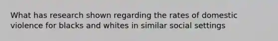 What has research shown regarding the rates of domestic violence for blacks and whites in similar social settings