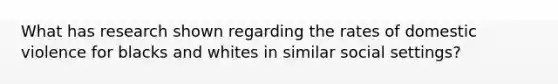 What has research shown regarding the rates of domestic violence for blacks and whites in similar social settings?
