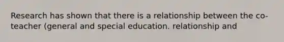 Research has shown that there is a relationship between the co-teacher (general and special education. relationship and