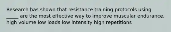 Research has shown that resistance training protocols using _____ are the most effective way to improve muscular endurance. high volume low loads low intensity high repetitions