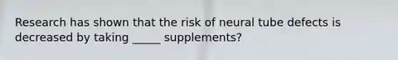 Research has shown that the risk of neural tube defects is decreased by taking _____ supplements?