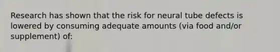 Research has shown that the risk for neural tube defects is lowered by consuming adequate amounts (via food and/or supplement) of: