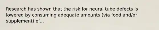 Research has shown that the risk for neural tube defects is lowered by consuming adequate amounts (via food and/or supplement) of...