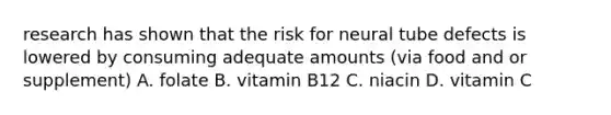 research has shown that the risk for neural tube defects is lowered by consuming adequate amounts (via food and or supplement) A. folate B. vitamin B12 C. niacin D. vitamin C