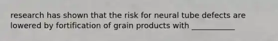 research has shown that the risk for neural tube defects are lowered by fortification of grain products with ___________